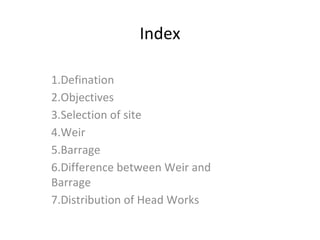 Index
1.Defination
2.Objectives
3.Selection of site
4.Weir
5.Barrage
6.Difference between Weir and
Barrage
7.Distribution of Head Works
 