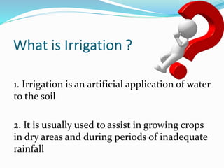 What is Irrigation ?
1. Irrigation is an artificial application of water
to the soil
2. It is usually used to assist in growing crops
in dry areas and during periods of inadequate
rainfall
 