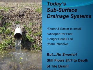 Today’s
Sub-Surface
Drainage Systems
•Faster & Easier to Install
•Cheaper Per Foot
•Longer Useful Life
•More Intensive
But…No Smarter!
Still Flows 24/7 to Depth
of Tile Drain!
 
