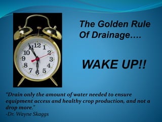 The Golden Rule
Of Drainage….
“Drain only the amount of water needed to ensure
equipment access and healthy crop production, and not a
drop more.”
-Dr. Wayne Skaggs
WAKE UP!!
 