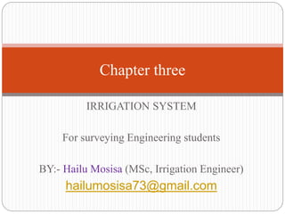 IRRIGATION SYSTEM
For surveying Engineering students
BY:- Hailu Mosisa (MSc, Irrigation Engineer)
hailumosisa73@gmail.com
Chapter three
 