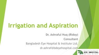Irrigation and Aspiration
Dr. Ashraful Huq (Ridoy)
Consultant
Bangladesh Eye Hospital & Institute Ltd.
dr.ashraf@bdeyehospital.com
 