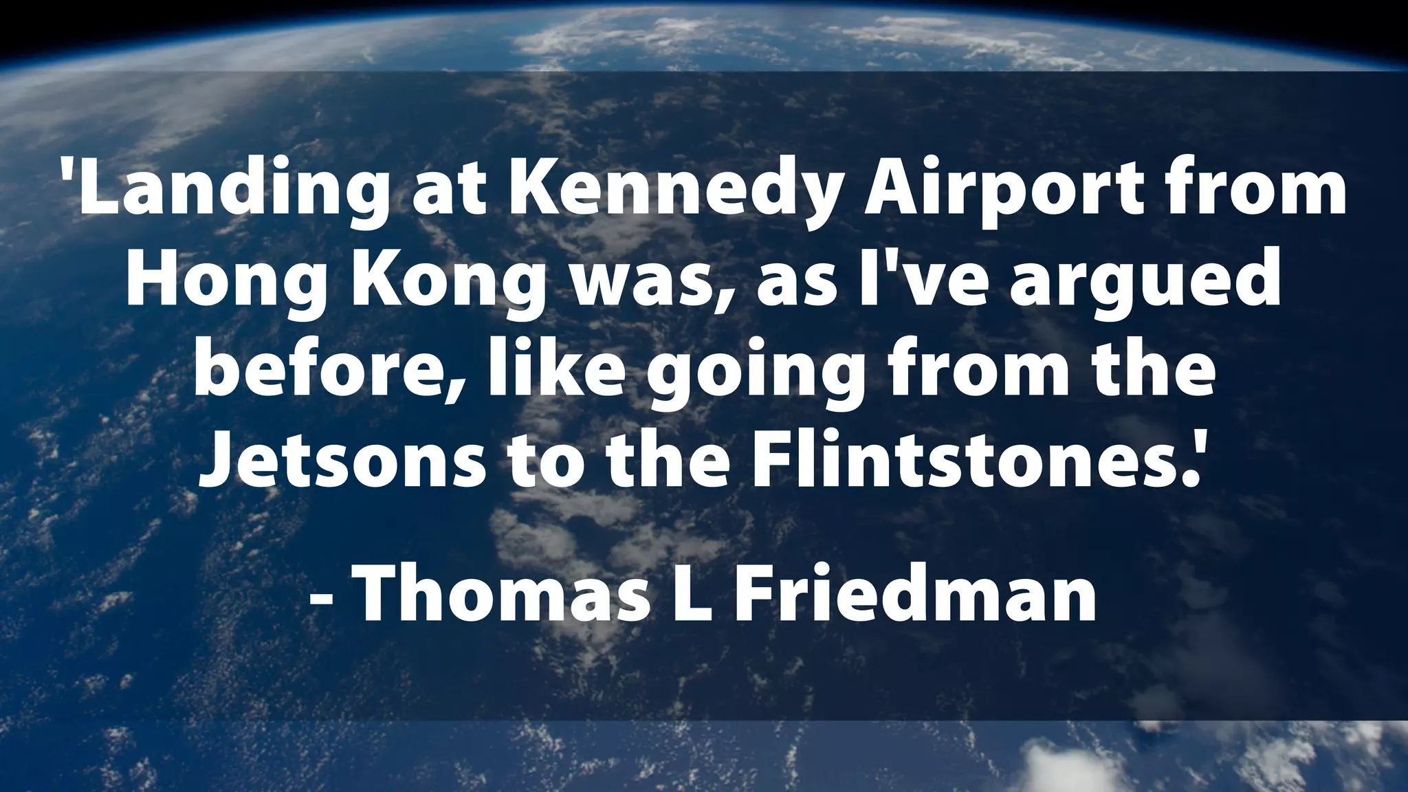 'Landing at Kennedy Airport from
Hong Kong was, as I've argued
before, like going from the
Jetsons to the Flintstones.'
- Thomas L Friedman
 