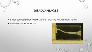 DISADVANTAGES
• 8- HIGH SURFACE TENSION  LOW WETTING & CAN DO A VAPOR LOCK “ FIGURE”
• 9- IRRITANT VAPORS TO THE EYES
 