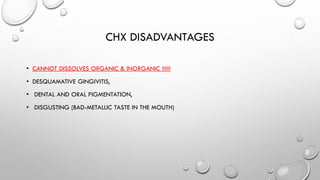 CHX DISADVANTAGES
• CANNOT DISSOLVES ORGANIC & INORGANIC !!!!!!
• DESQUAMATIVE GINGIVITIS,
• DENTAL AND ORAL PIGMENTATION,
• DISGUSTING (BAD-METALLIC TASTE IN THE MOUTH)
 