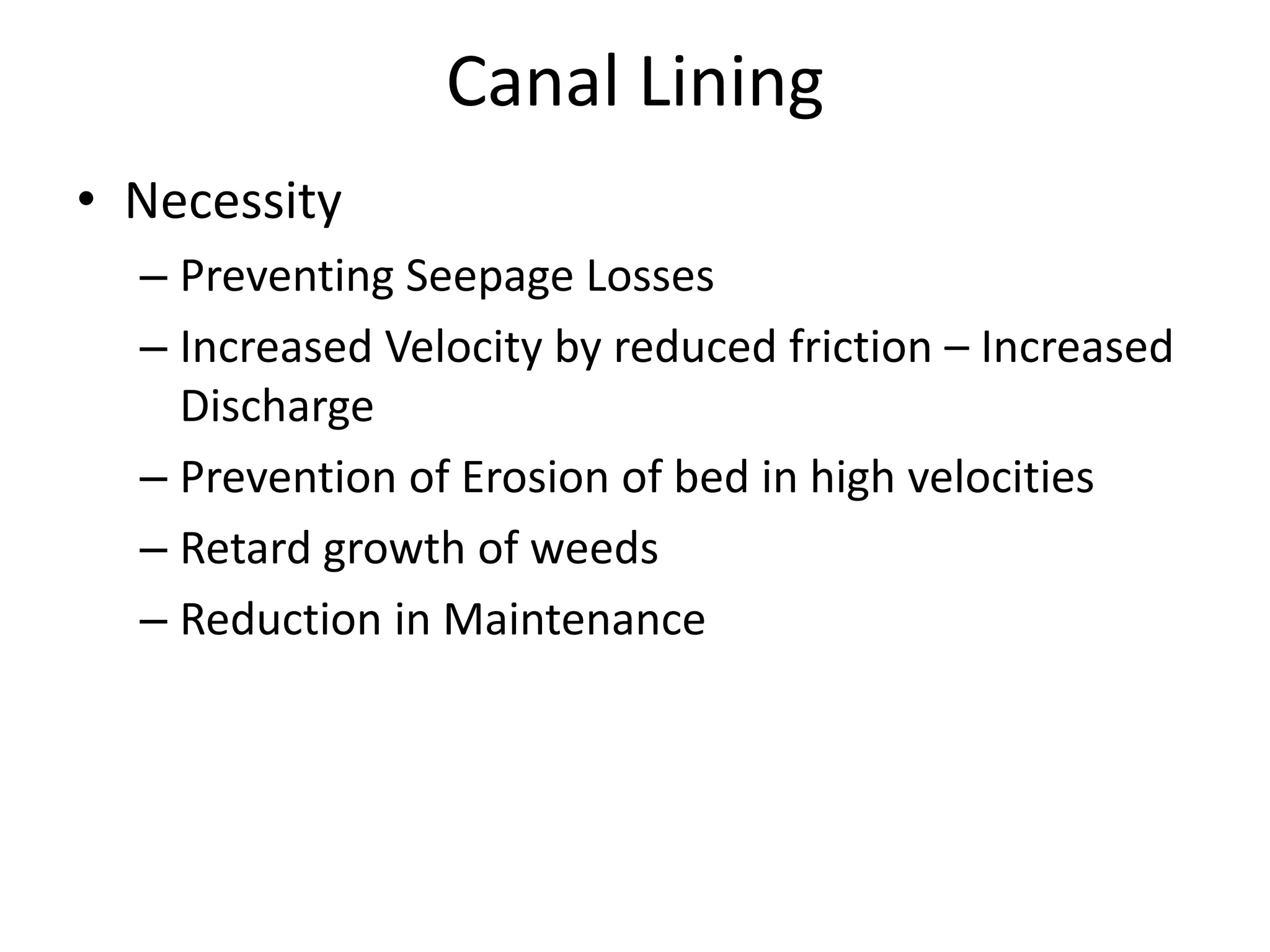 Canal Lining
• Necessity
– Preventing Seepage Losses
– Increased Velocity by reduced friction – Increased
Discharge
– Prevention of Erosion of bed in high velocities
– Retard growth of weeds
– Reduction in Maintenance
 