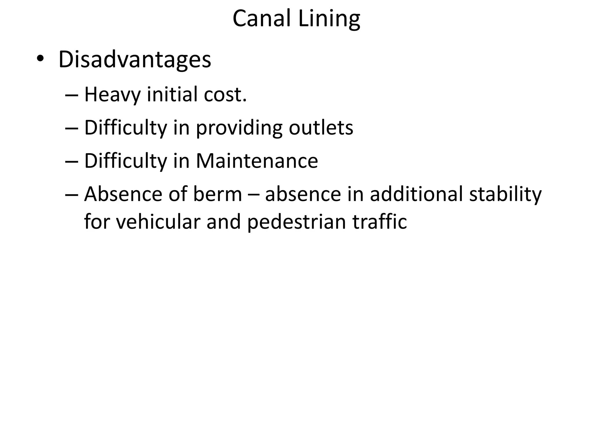 Canal Lining
• Disadvantages
– Heavy initial cost.
– Difficulty in providing outlets
– Difficulty in Maintenance
– Absence of berm – absence in additional stability
for vehicular and pedestrian traffic
 