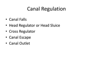 Canal Regulation
• Canal Falls
• Head Regulator or Head Sluice
• Cross Regulator
• Canal Escape
• Canal Outlet
 