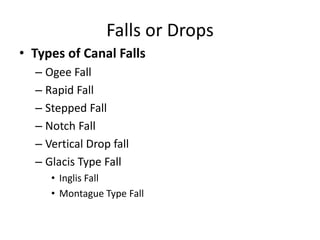 Falls or Drops
• Types of Canal Falls
– Ogee Fall
– Rapid Fall
– Stepped Fall
– Notch Fall
– Vertical Drop fall
– Glacis Type Fall
• Inglis Fall
• Montague Type Fall
 