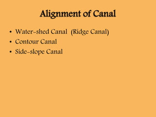 Alignment of Canal
• Water-shed Canal (Ridge Canal)
• Contour Canal
• Side-slope Canal
 