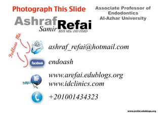 www.arefai.edublogs.org
AshrafRefaiSamir BDS MSc DD HMD
Associate Professor of
Endodontics
Al-Azhar University
ashraf_refai@hotmail.com
endoash
www.arefai.edublogs.org 
www.idclinics.com
+201001434323
Follow	Me
Photograph This Slide
 