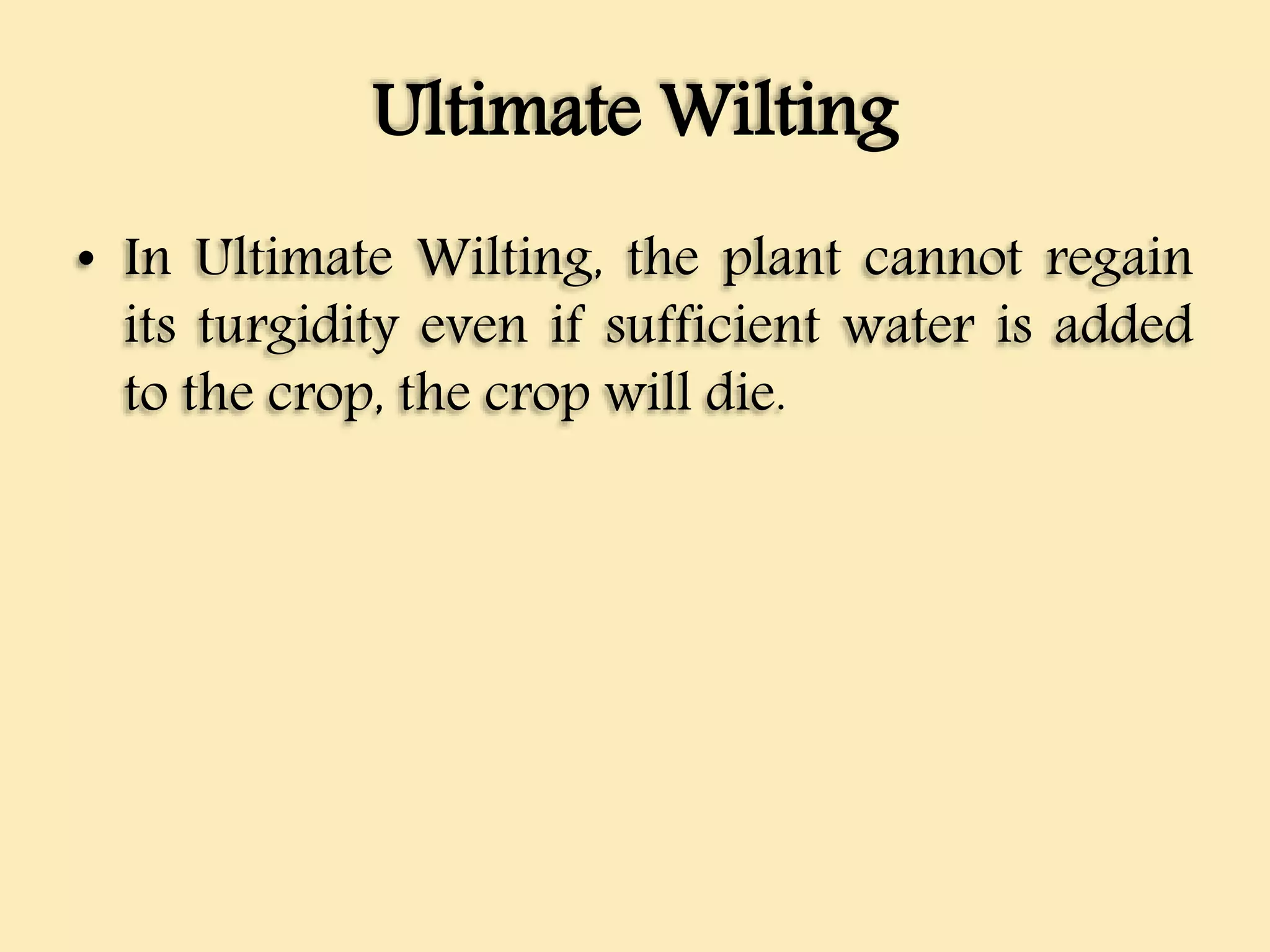 Ultimate Wilting
• In Ultimate Wilting, the plant cannot regain
its turgidity even if sufficient water is added
to the crop, the crop will die.
 