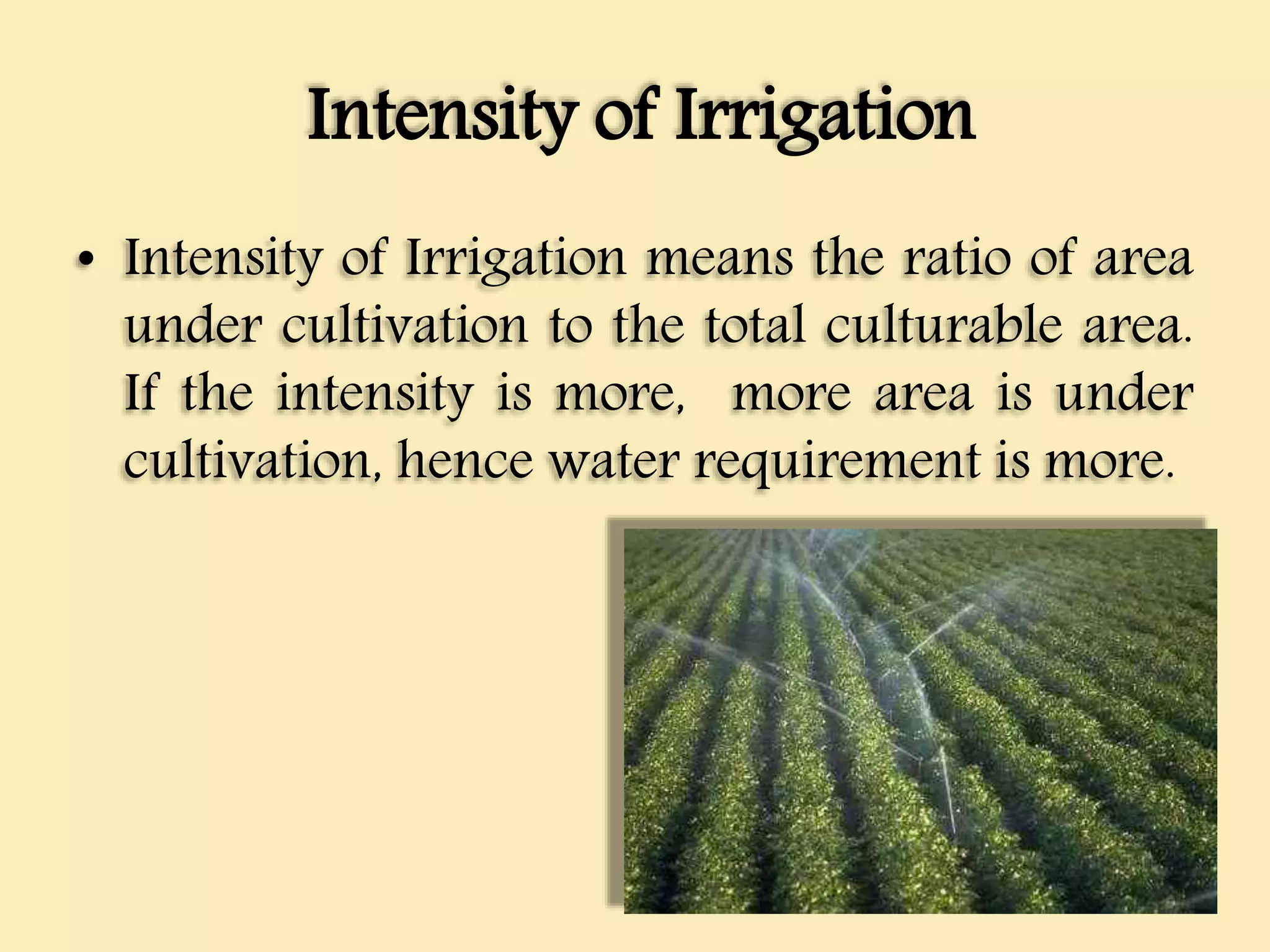 Intensity of Irrigation
• Intensity of Irrigation means the ratio of area
under cultivation to the total culturable area.
If the intensity is more, more area is under
cultivation, hence water requirement is more.
 