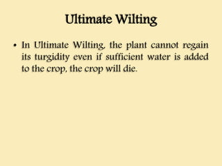 Ultimate Wilting
• In Ultimate Wilting, the plant cannot regain
its turgidity even if sufficient water is added
to the crop, the crop will die.
 