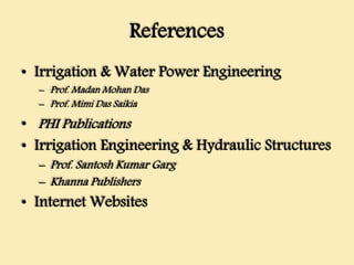 References
• Irrigation & Water Power Engineering
– Prof. Madan Mohan Das
– Prof. Mimi Das Saikia
• PHI Publications
• Irrigation Engineering & Hydraulic Structures
– Prof. Santosh Kumar Garg
– Khanna Publishers
• Internet Websites
 