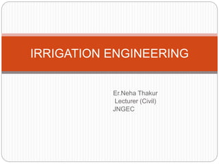 Er.Neha Thakur
Lecturer (Civil)
JNGEC
IRRIGATION ENGINEERING
 