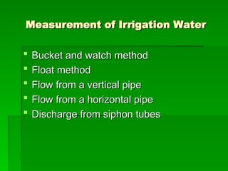 Measurement of Irrigation Water
Measurement of Irrigation Water
 Bucket and watch method
Bucket and watch method
 Float method
Float method
 Flow from a vertical pipe
Flow from a vertical pipe
 Flow from a horizontal pipe
Flow from a horizontal pipe
 Discharge from siphon tubes
Discharge from siphon tubes
 