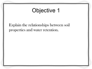 Objective 1
Explain the relationships between soil
properties and water retention.
 