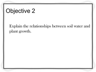 Objective 2
Explain the relationships between soil water and
plant growth.
 