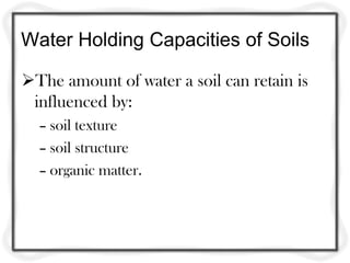 Water Holding Capacities of Soils
The amount of water a soil can retain is
influenced by:
– soil texture
– soil structure
– organic matter.
 