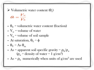  Volumetric water content (v)
– V = volumetric water content (fraction)
– Vw = volume of water
– Vb = volume of soil sample
– At saturation, V = 
– V = As m
– As = apparent soil specific gravity = b/w
(w = density of water = 1 g/cm3)
– As = b numerically when units of g/cm3 are used
v
w
b
V
V

 