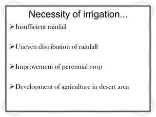 Necessity of irrigation...
Insufficient rainfall
Uneven distribution of rainfall
Improvement of perennial crop
Development of agriculture in desert area
 