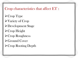 Crop characteristics that affect ET :
Crop Type
Variety of Crop
Development Stage
Crop Height
Crop Roughness
Ground Cover
Crop Rooting Depth
 