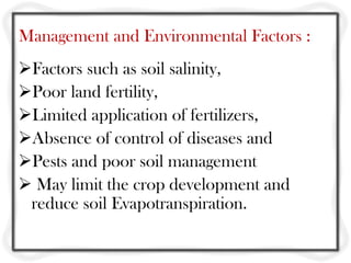 Management and Environmental Factors :
Factors such as soil salinity,
Poor land fertility,
Limited application of fertilizers,
Absence of control of diseases and
Pests and poor soil management
 May limit the crop development and
 reduce soil Evapotranspiration.
 