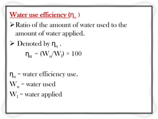 Water use efficiency (ηu )
Ratio of the amount of water used to the
 amount of water applied.
 Denoted by ηu .
    ηu = (Wu/Wl) × 100

ηu = water efficiency use.
Wu = water used
Wl = water applied
 