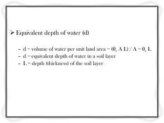  Equivalent depth of water (d)

   – d = volume of water per unit land area = (v A L) / A = v L
   – d = equivalent depth of water in a soil layer
   – L = depth (thickness) of the soil layer
 