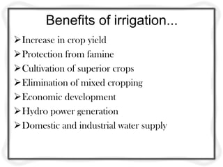Benefits of irrigation...
Increase in crop yield
Protection from famine
Cultivation of superior crops
Elimination of mixed cropping
Economic development
Hydro power generation
Domestic and industrial water supply
 