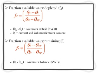  Fraction available water depleted (fd)
            fc  v 
      fd             
            fc  wp 
   – (fc - v) = soil water deficit (SWD)
   – v = current soil volumetric water content

 Fraction available water remaining (fr)
              v  wp 
        fr             
              fc  wp 
   – (v - wp) = soil water balance (SWB)
 