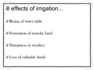 ill effects of irrigation...

Rising of water table

Formation of marshy land

Dampness in weather

Loss of valuable lands
 