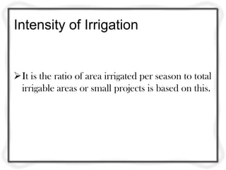 Intensity of Irrigation


It is the ratio of area irrigated per season to total
 irrigable areas or small projects is based on this.
 