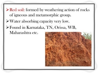 Red soil: formed by weathering action of rocks
 of igneous and metamorphic group.
Water absorbing capacity very low.
Found in Karnataka, TN, Orissa, WB,
 Maharashtra etc.
 