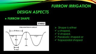 FURROW IRRIGATION
DESIGN ASPECTS
♠ FURROW SHAPE
STABLE







Shape is either
u-shaped,
V-shaped,
Parabolic shaped or
Trapezoidal shaped

 