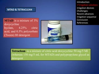 MTAD & TETRACLEAN

MTAD is a mixture of 3%
doxycycline
hyclate,
4.25%
citric
acid, and 0.5% polysorbate
(Tween) 80 deterge...