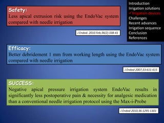 Safety:
Less apical extrusion risk using the EndoVac system
compared with needle irrigation
J Endod. 2010 Feb;36(2):338-41...