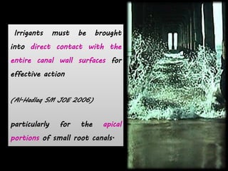 Irrigants must be brought
into direct contact with the
entire canal wall surfaces for
effective action
(Al-Hadlaq SM JOE 2006)
particularly for the apical
portions of small root canals.
 