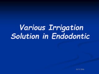 Various Irrigation 
Solution in Endodontic 
10/9/2006 
 