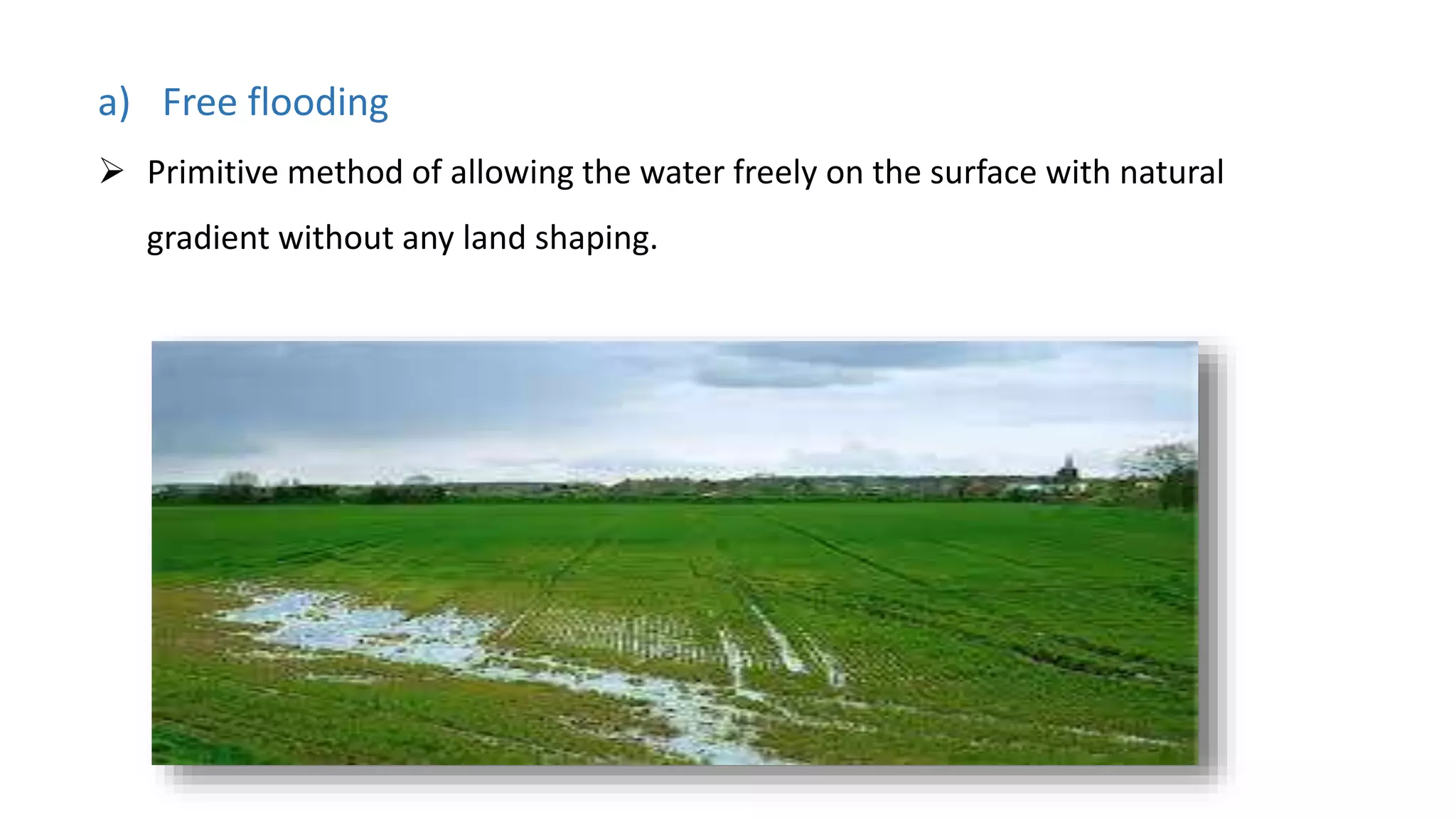 a) Free flooding
 Primitive method of allowing the water freely on the surface with natural
gradient without any land shaping.
 