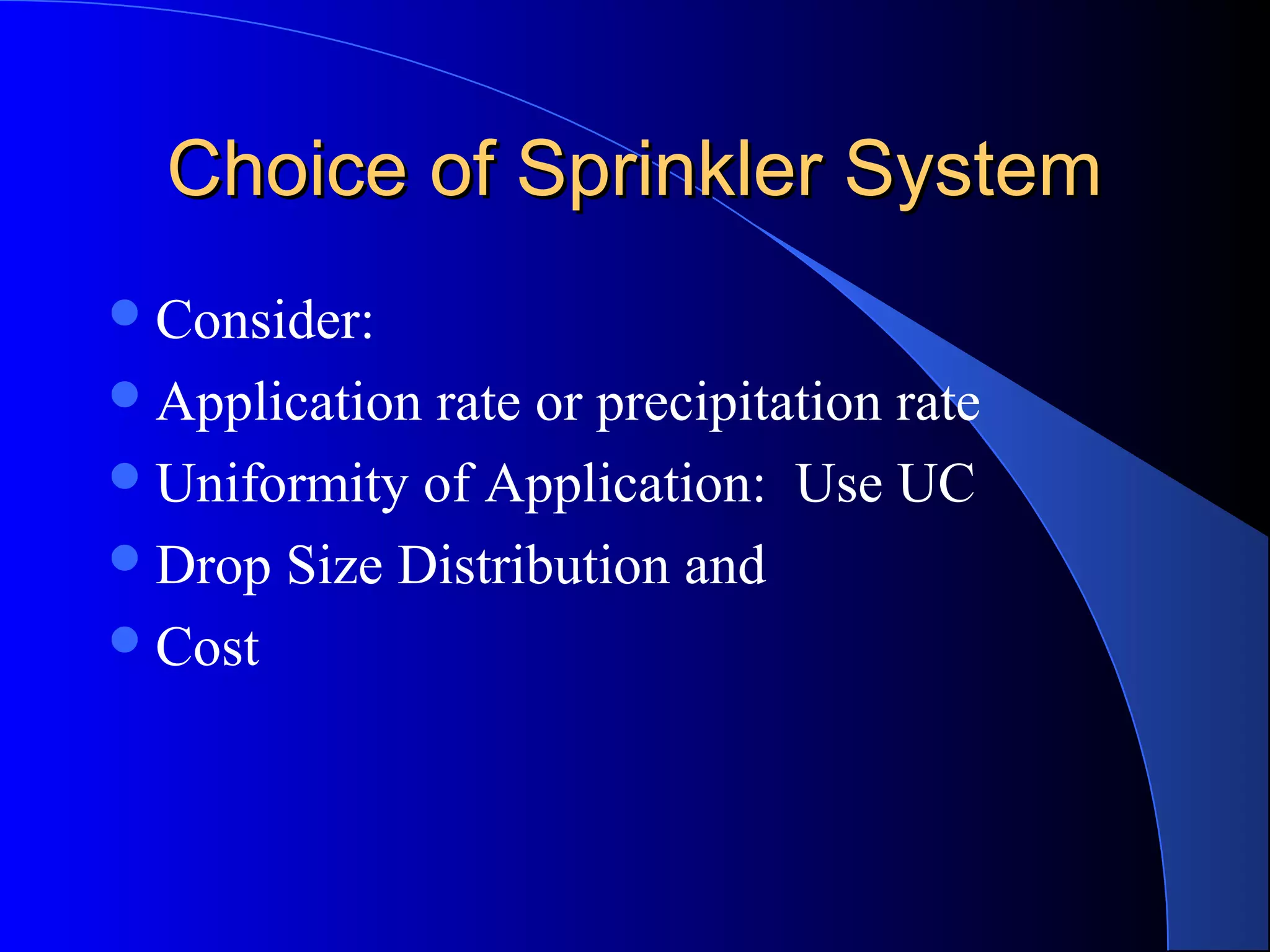 Choice of Sprinkler System
 Consider:
 Application

rate or precipitation rate
 Uniformity of Application: Use UC
 Drop Size Distribution and
 Cost

 