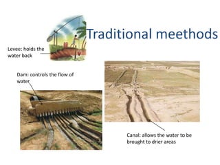 Traditional meethods
Levee: holds the
water back
Canal: allows the water to be
brought to drier areas
Dam: controls the flow of
water
 