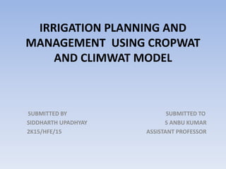 IRRIGATION PLANNING AND
MANAGEMENT USING CROPWAT
AND CLIMWAT MODEL
SUBMITTED BY SUBMITTED TO
SIDDHARTH UPADHYAY S ANBU KUMAR
2K15/HFE/15 ASSISTANT PROFESSOR
 