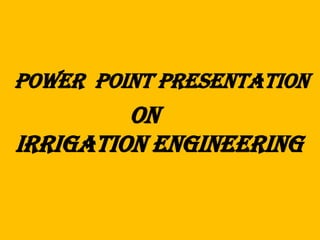 POWER POINT PRESENTATION
On
IRRIGATION ENGINEERING
 