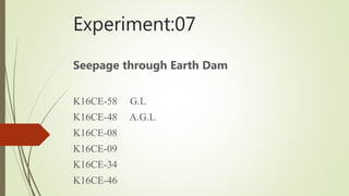 Experiment:07
Seepage through Earth Dam
K16CE-58 G.L
K16CE-48 A.G.L
K16CE-08
K16CE-09
K16CE-34
K16CE-46
 