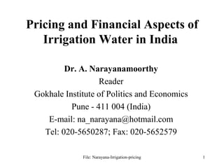 Pricing and Financial Aspects of Irrigation Water in India  Dr. A. Narayanamoorthy Reader Gokhale Institute of Politics and Economics Pune - 411 004 (India) E-mail: na_narayana@hotmail.com Tel: 020-5650287; Fax: 020-5652579 