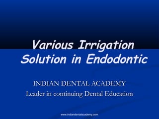 Various Irrigation
Solution in Endodontic
www.indiandentalacademy.com
INDIAN DENTAL ACADEMYINDIAN DENTAL ACADEMY
Leader in continuing Dental EducationLeader in continuing Dental Education
 