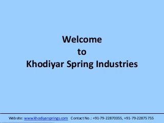 Welcome
to
Khodiyar Spring Industries
Website: www.khodiyarsprings.com Contact No.: +91-79-22870355, +91-79-22875755
 