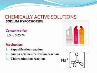 CHEMICALLY ACTIVE SOLUTIONS
SODIUM HYPOCHORIDE
Concentration
0.5 to 5.25 %
Mechanism
1. Saponification reaction
2. Amino acid neutralization reaction
3. Chloramination reaction
 